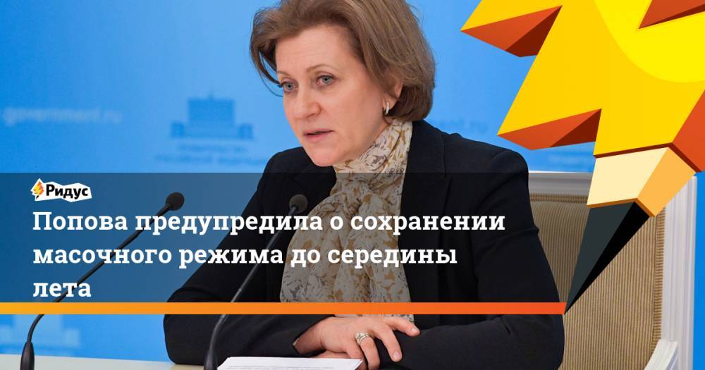 Анна Попова - Попова предупредила о сохранении масочного режима до середины лета - ridus.ru