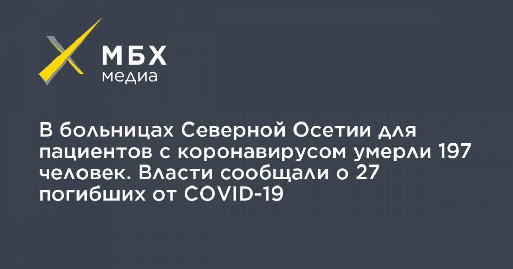 В больницах Северной Осетии для пациентов с коронавирусом умерли 197 человек. Власти сообщали о 27 погибших от COVID-19 - mbk.news - респ. Алания