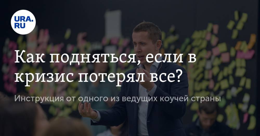 Как подняться, если в кризис потерял все? Инструкция от одного из ведущих коучей страны - ura.news - Россия