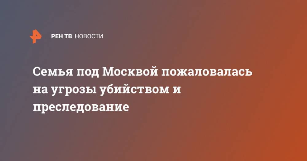 Семья под Москвой пожаловалась на угрозы убийством и преследование - ren.tv - Москва - Московская обл. - Красногорск
