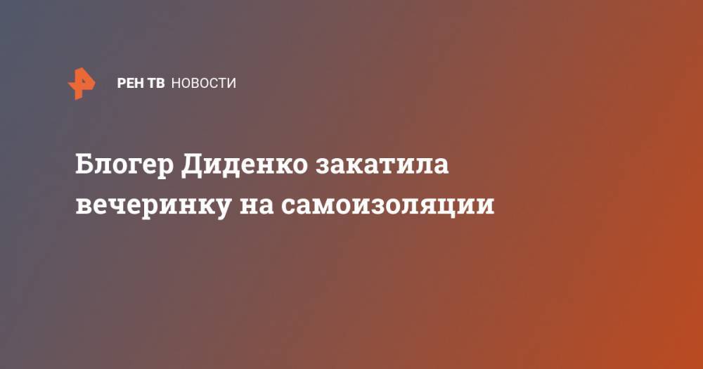 Екатерина Диденко - Блогер - Блогер Диденко закатила вечеринку на самоизоляции - ren.tv - Москва