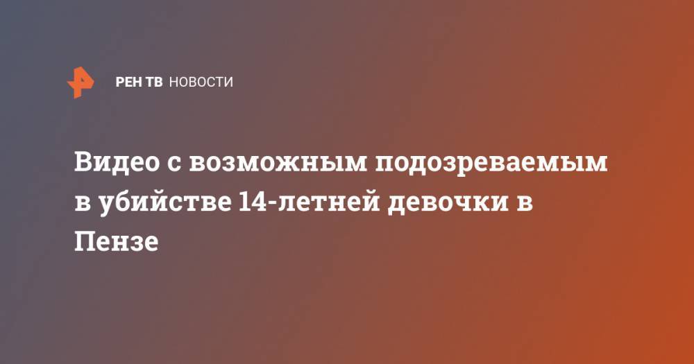 Видео с возможным подозреваемым в убийстве 14-летней девочки в Пензе - ren.tv - Пензенская обл. - Пенза - район Первомайский