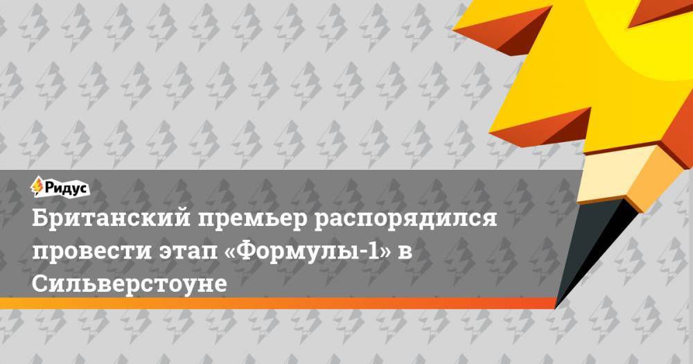 Борис Джонсон - Британский премьер распорядился провести этап «Формулы-1» в Сильверстоуне - ridus.ru - Англия