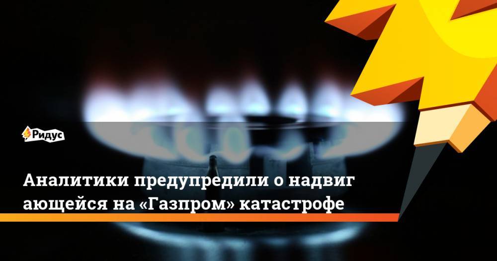 Аналитики предупредили онадвигающейся на «Газпром» катастрофе - ridus.ru - США