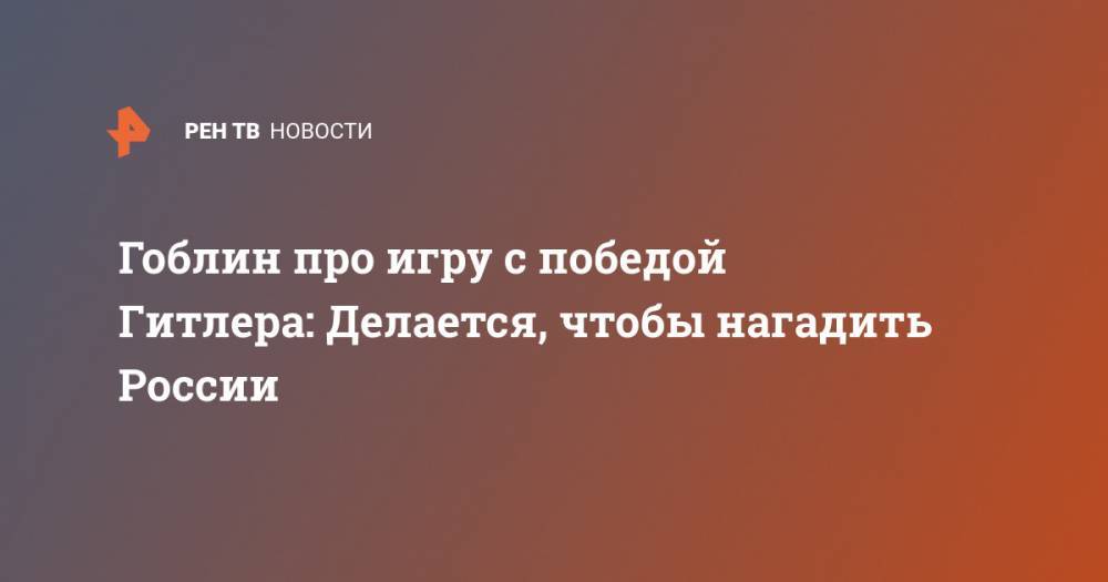 Гоблин про игру с победой Гитлера: Делается, чтобы нагадить России - ren.tv - Россия - Украина