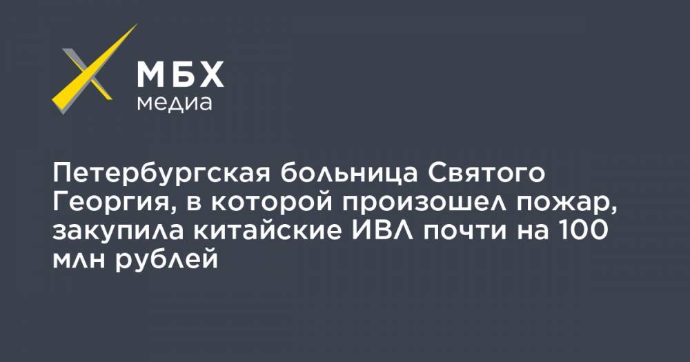 Георгий СВЯТОЙ - Петербургская больница Святого Георгия, в которой произошел пожар, закупила китайские ИВЛ почти на 100 млн рублей - mbk.news - Санкт-Петербург - Уральск