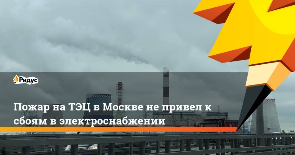 Пожар на ТЭЦ в Москве не привел к сбоям в электроснабжении - ridus.ru - Москва