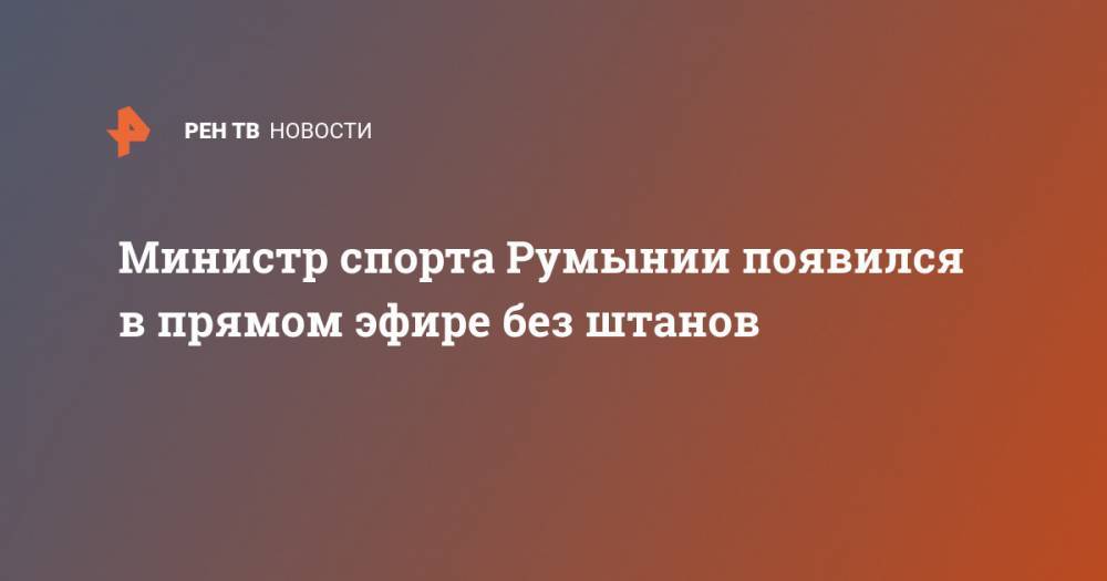 Министр спорта Румынии появился в прямом эфире без штанов - ren.tv - Румыния