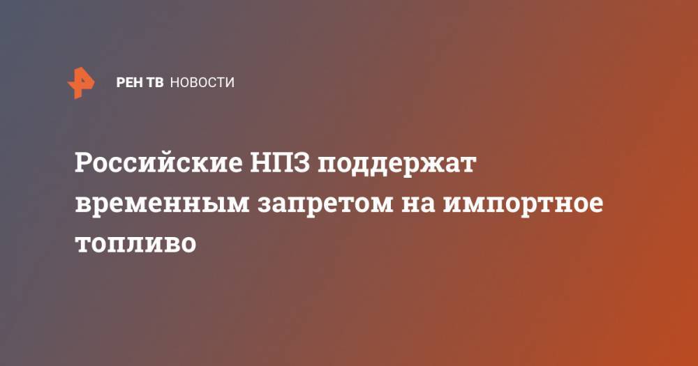 Михаил Мишустин - Российские НПЗ поддержат временным запретом на импортное топливо - ren.tv - Россия