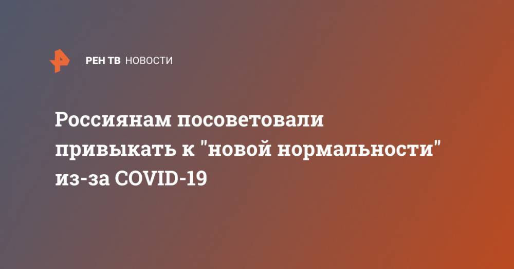 Анна Попова - Россиянам посоветовали привыкать к "новой нормальности" из-за COVID-19 - ren.tv - Россия