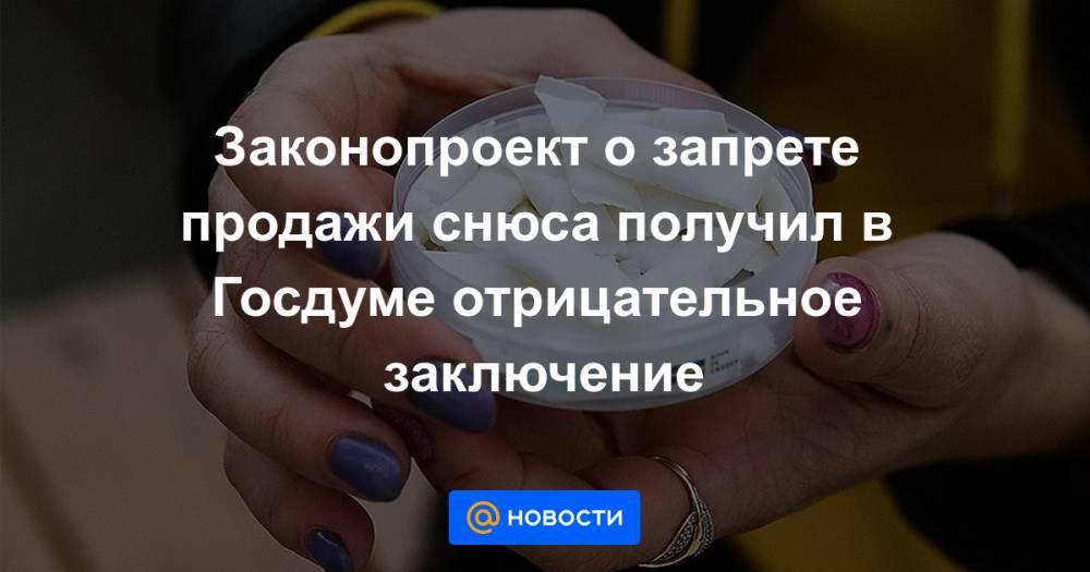 Законопроект о запрете продажи снюса получил в Госдуме отрицательное заключение - news.mail.ru - Россия