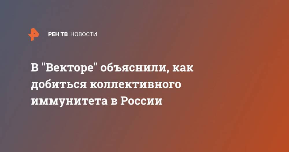Ринат Максютов - В "Векторе" объяснили, как добиться коллективного иммунитета в России - ren.tv - Россия