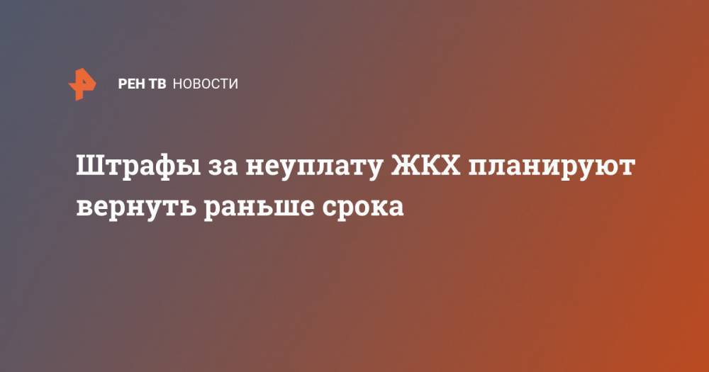 Штрафы за неуплату ЖКХ планируют вернуть раньше срока - ren.tv - Россия