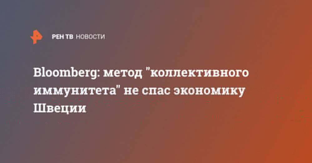 Bloomberg: метод "коллективного иммунитета" не спас экономику Швеции - ren.tv - Швеция