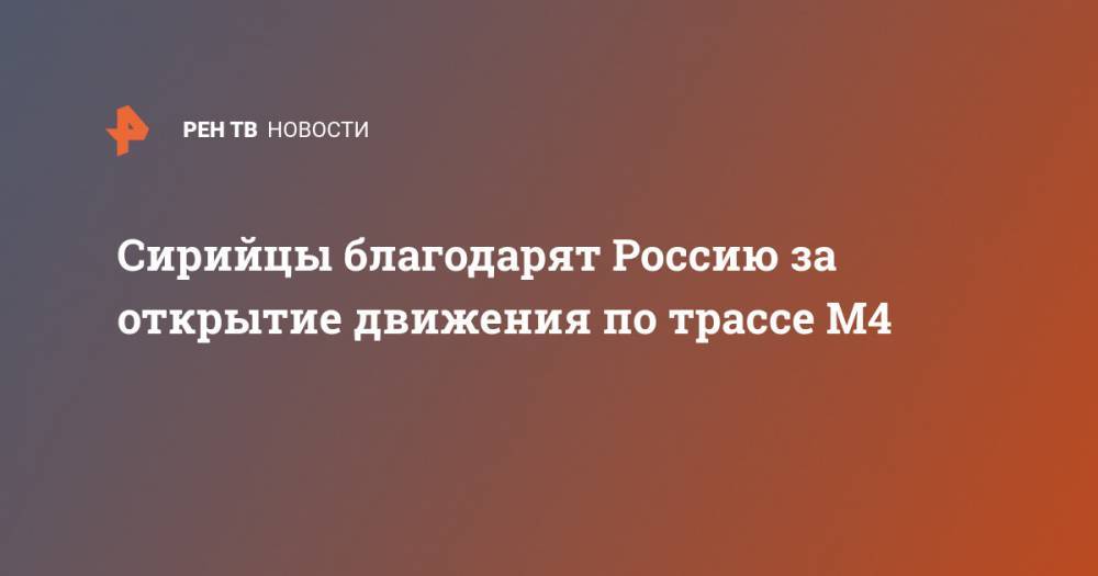 Сирийцы благодарят Россию за открытие движения по трассе М4 - ren.tv - Россия - Сирия