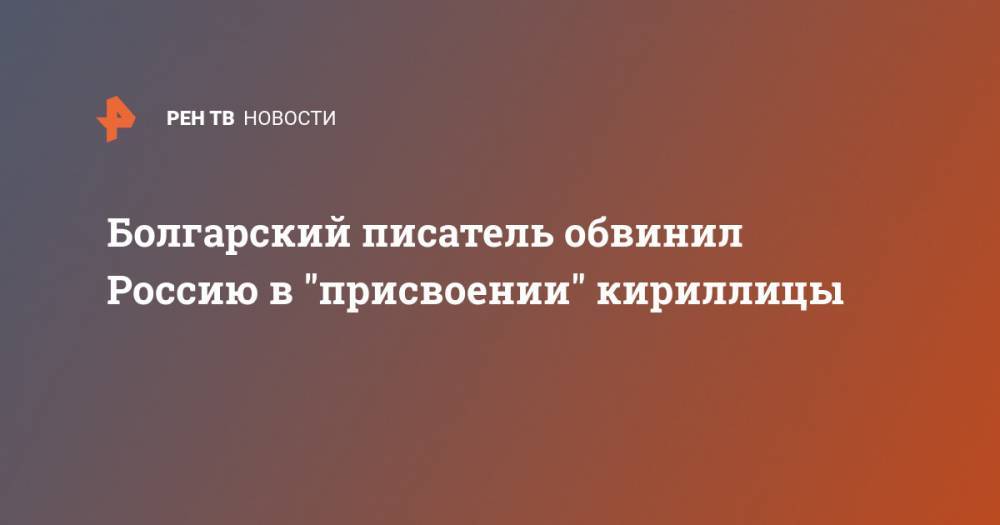 Болгарский писатель обвинил Россию в "присвоении" кириллицы - ren.tv - Россия - Украина - Болгария - Русь - София
