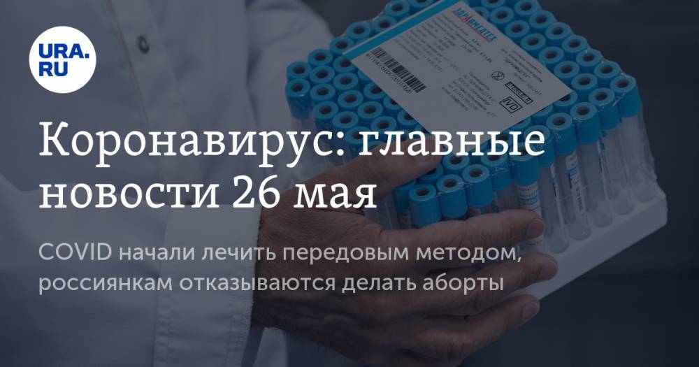 Коронавирус: главные новости 26 мая. COVID начали лечить передовым методом, россиянкам отказываются делать аборты - ura.news - Россия - Китай - США - Бразилия - Ухань