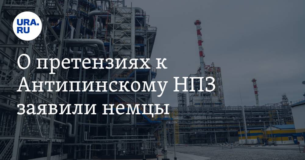 О претензиях к Антипинскому НПЗ заявили немцы. Они обеспечивали безопасность заводу - ura.news - Россия - Тюмень