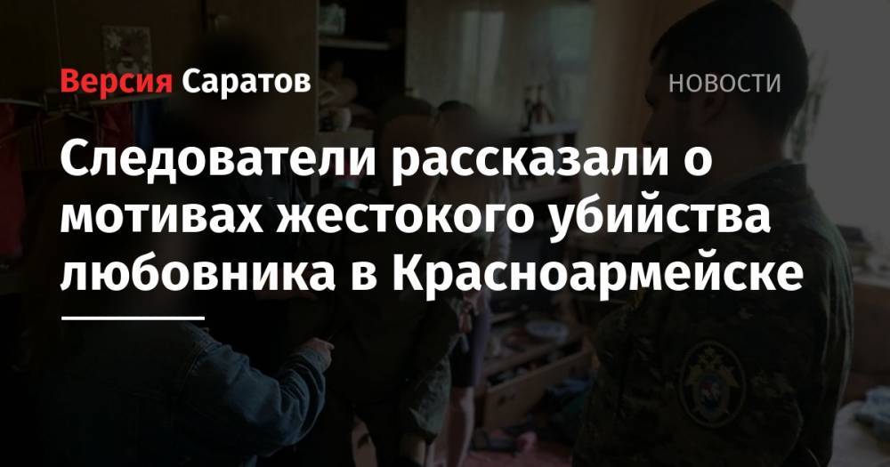 Следователи рассказали о мотивах жестокого убийства любовника в Красноармейске - nversia.ru - Саратовская обл. - Красноармейск