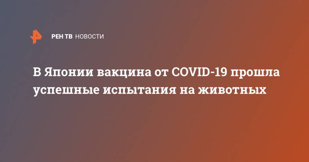 В Японии вакцина от COVID-19 прошла успешные испытания на животных - ren.tv - Россия - Япония