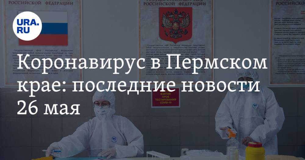 Коронавирус в Пермском крае: последние новости 26 мая. COVID-19 распространился еще на три территории - ura.news - Россия - Пермский край