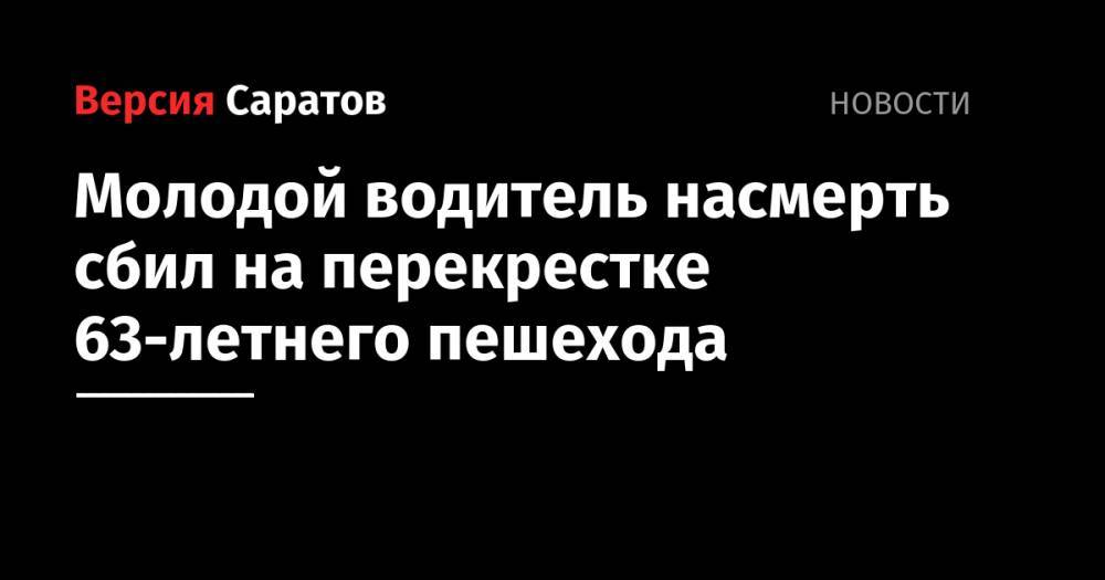 Молодой водитель насмерть сбил на перекрестке 63-летнего пешехода - nversia.ru - Саратовская обл. - Саратов
