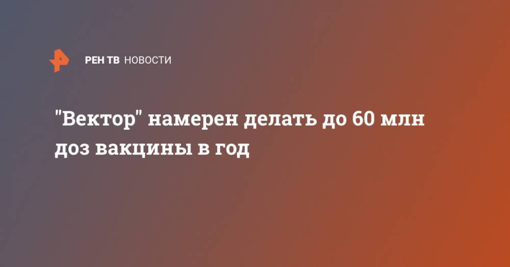 "Вектор" намерен делать до 60 млн доз вакцины в год - ren.tv