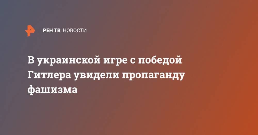 В украинской игре с победой Гитлера увидели пропаганду фашизма - ren.tv - Украина - Германия