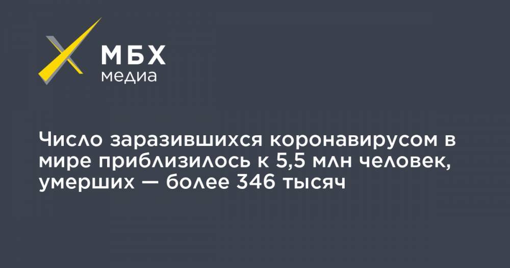 Джонс Хопкинс - Число заразившихся коронавирусом в мире приблизилось к 5,5 млн человек, умерших — более 346 тысяч - mbk.news - Россия - США - Англия - Италия - Франция - Бразилия - Испания