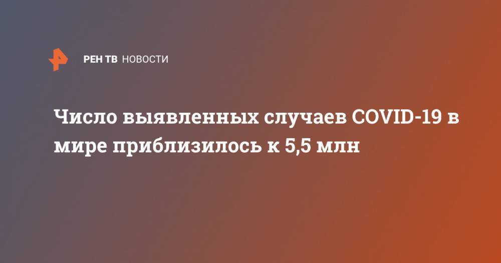 Джонс Хопкинс - Число выявленных случаев COVID-19 в мире приблизилось к 5,5 млн - ren.tv - Россия - США