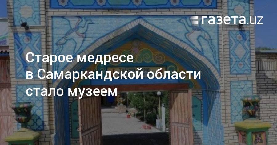 Старое медресе в Самаркандской области стало музеем - gazeta.uz - Узбекистан - Самаркандская обл.