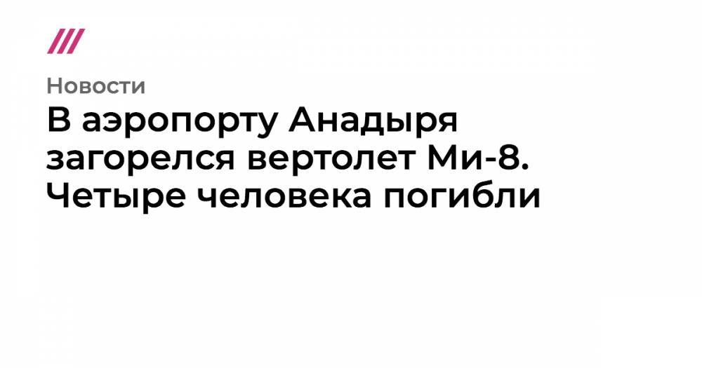 В аэропорту Анадыря загорелся вертолет Ми-8. Четыре человека погибли - tvrain.ru - Московская обл. - Пакистан - Анадырь