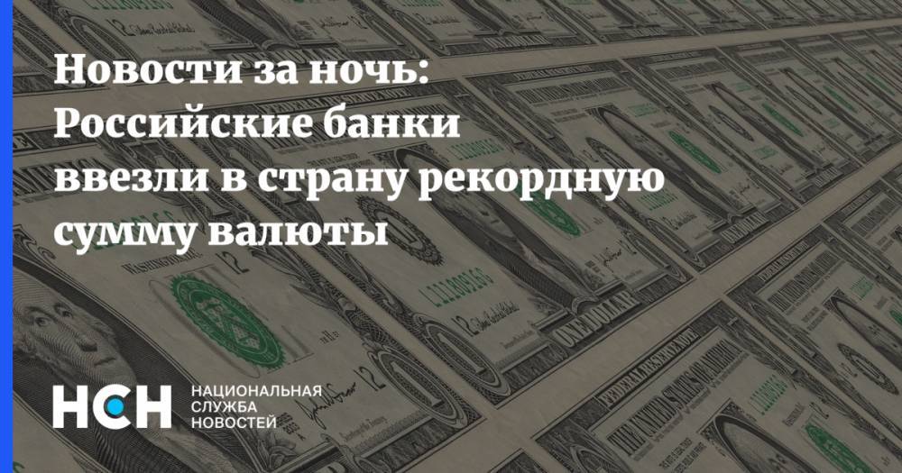 Новости за ночь: Российские банки ввезли в страну рекордную сумму валюты - nsn.fm