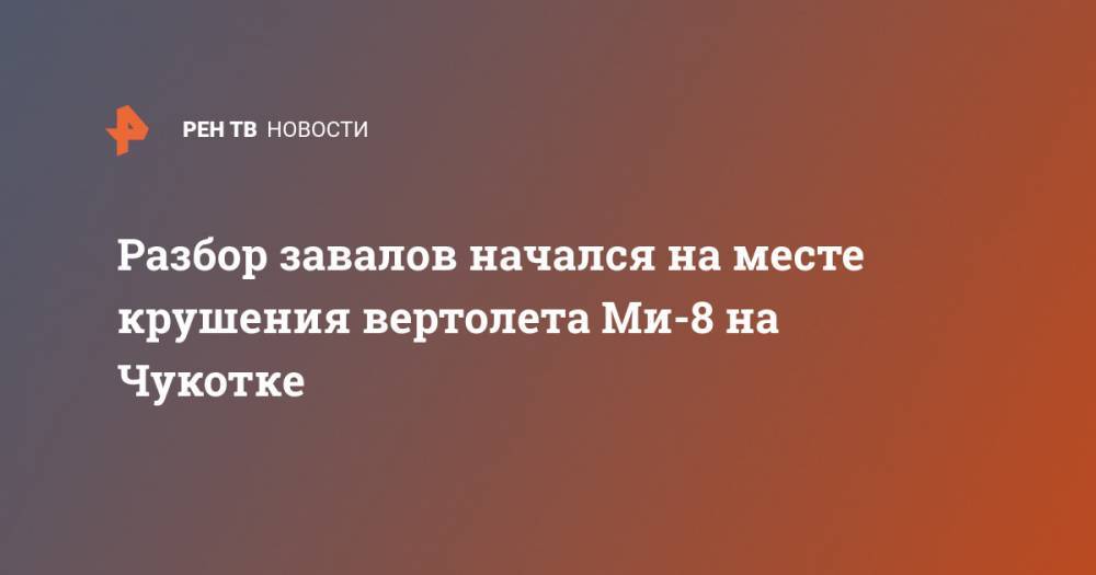Разбор завалов начался на месте крушения вертолета Ми-8 на Чукотке - ren.tv - Россия - Чукотка