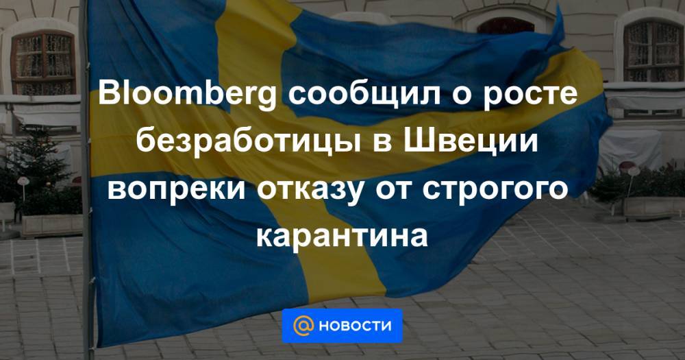 Bloomberg сообщил о росте безработицы в Швеции вопреки отказу от строгого карантина - news.mail.ru - Швеция