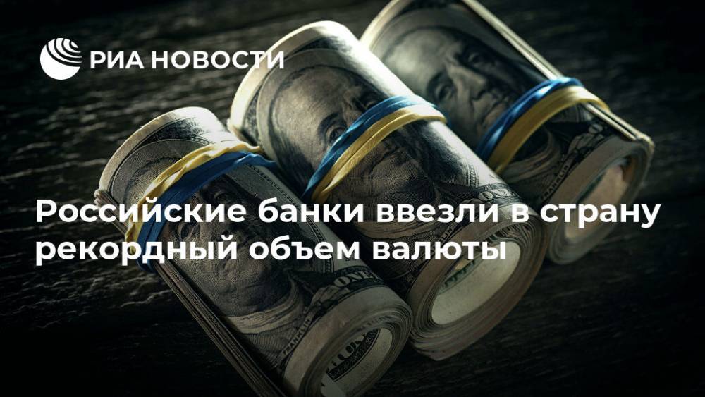 Российские банки ввезли в страну рекордный объем валюты - ria.ru - Москва