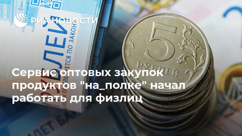 Сервис оптовых закупок продуктов "на_полке" начал работать для физлиц - ria.ru - Москва - Россия