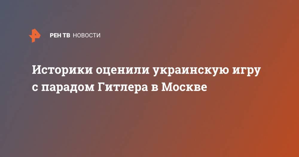 Историки оценили украинскую игру с парадом Гитлера в Москве - ren.tv - Москва