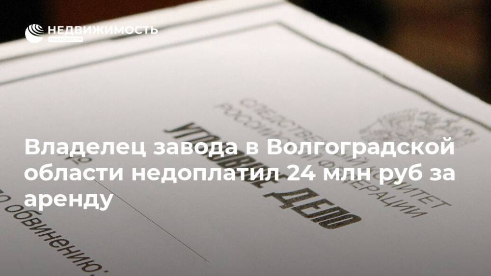 Владелец завода в Волгоградской области недоплатил 24 млн руб за аренду - realty.ria.ru - Волгоград - Волгоградская обл.
