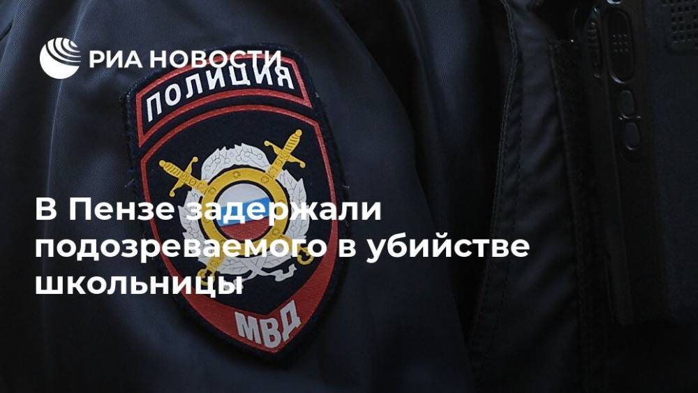 Ирина Волк - В Пензе задержали подозреваемого в убийстве школьницы - ria.ru - Москва - Россия - Пенза - район Первомайский