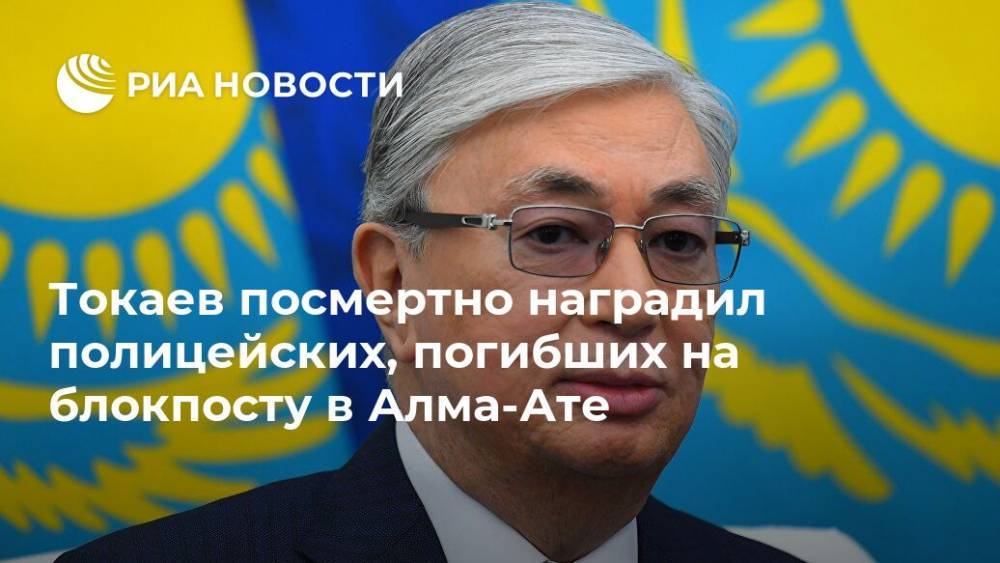 Касым-Жомарт Токаев - Токаев посмертно наградил полицейских, погибших на блокпосту в Алма-Ате - ria.ru - Казахстан - Алма-Ата
