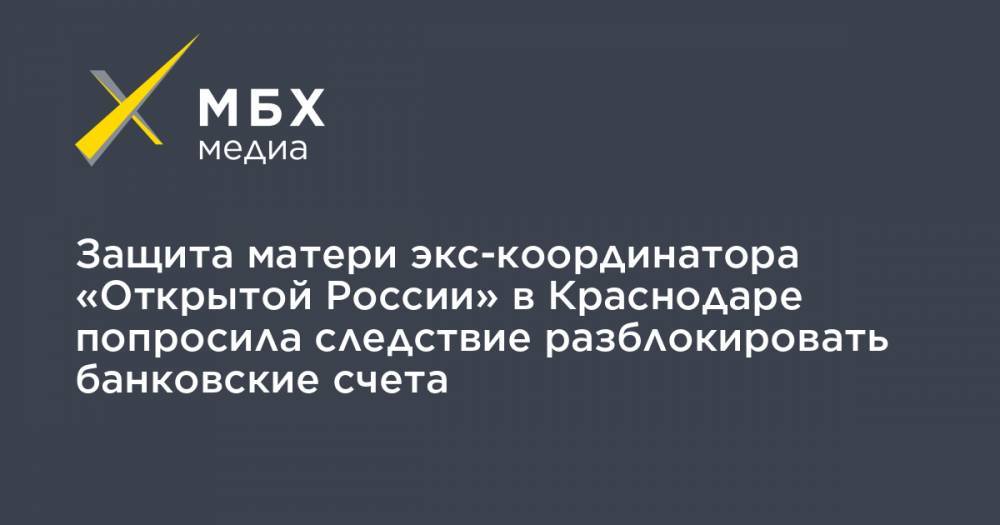 Алексей Прянишников - Защита матери экс-координатора «Открытой России» в Краснодаре попросила следствие разблокировать банковские счета - mbk.news - Россия - Краснодар