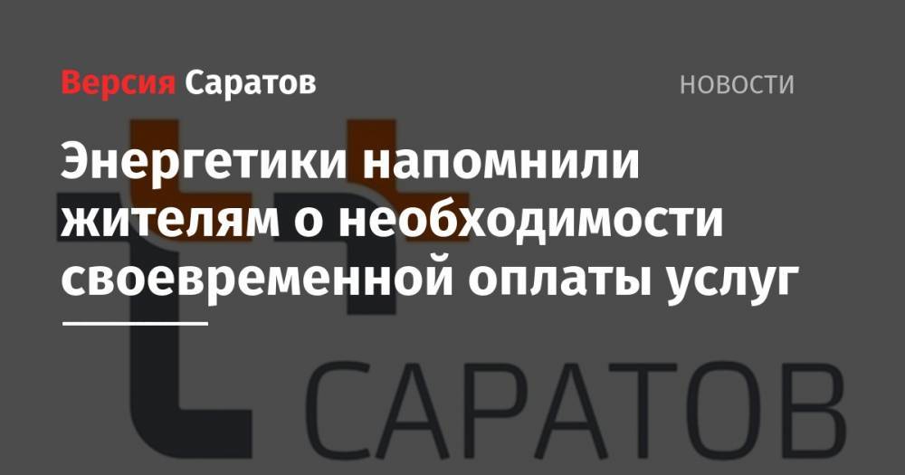 Энергетики напомнили жителям о необходимости своевременной оплаты услуг - nversia.ru - Саратов
