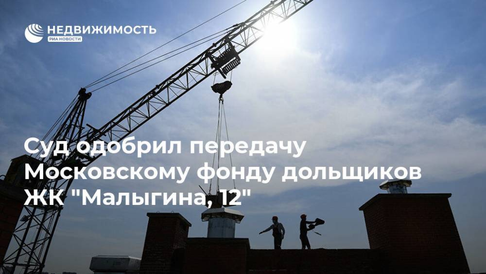 Суд одобрил передачу Московскому фонду дольщиков ЖК "Малыгина, 12" - realty.ria.ru - Москва - Строительство
