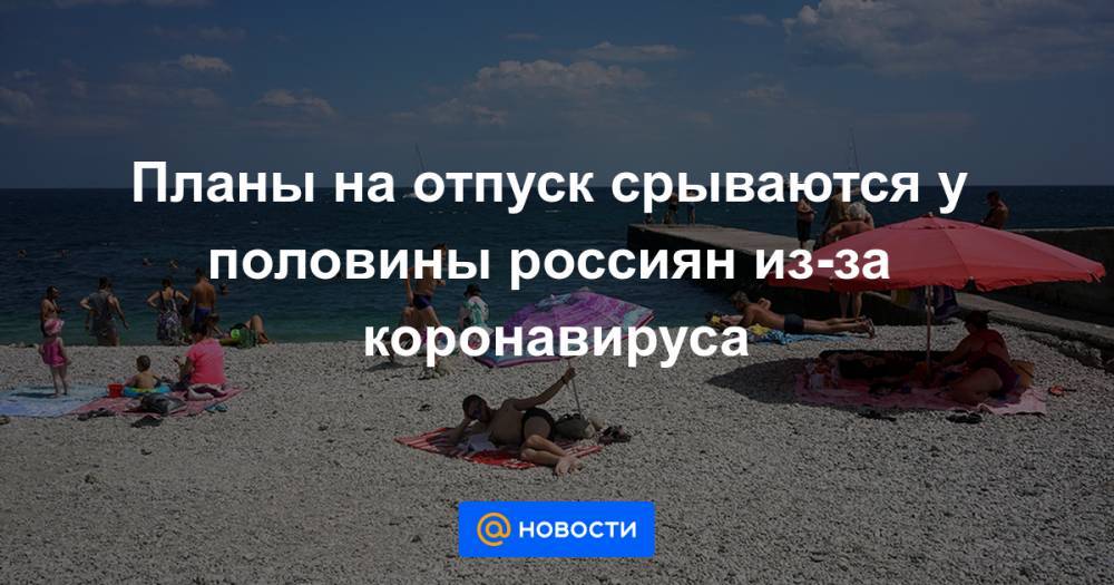 Планы на отпуск срываются у половины россиян из-за коронавируса - news.mail.ru - Москва - Россия