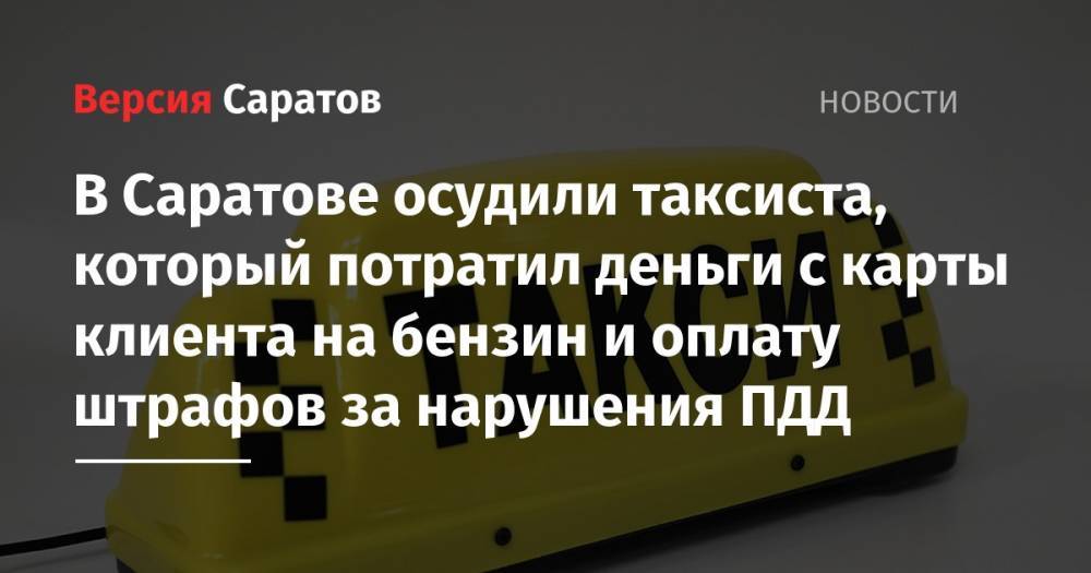 В Саратове осудили таксиста, который потратил деньги с карты клиента на бензин и оплату штрафов за нарушения ПДД - nversia.ru - Саратов