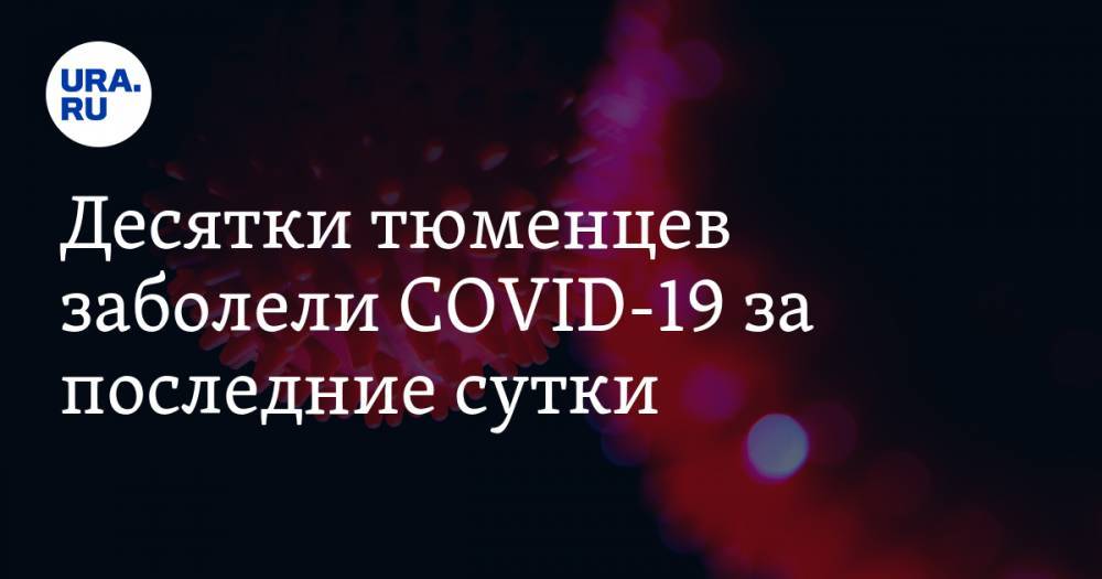 Десятки тюменцев заболели COVID-19 за последние сутки - ura.news - Россия - Тюмень - Тюменская обл.