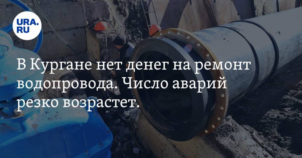 В Кургане нет денег на ремонт водопровода. Число аварий резко возрастет. ИНФОГРАФИКА - ura.news