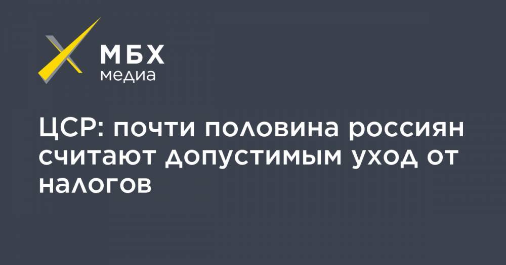 ЦСР: почти половина россиян считают допустимым уход от налогов - mbk.news