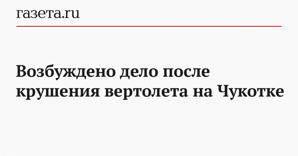 Возбуждено дело после крушения вертолета на Чукотке - gazeta.ru - Чукотка - Анадырь